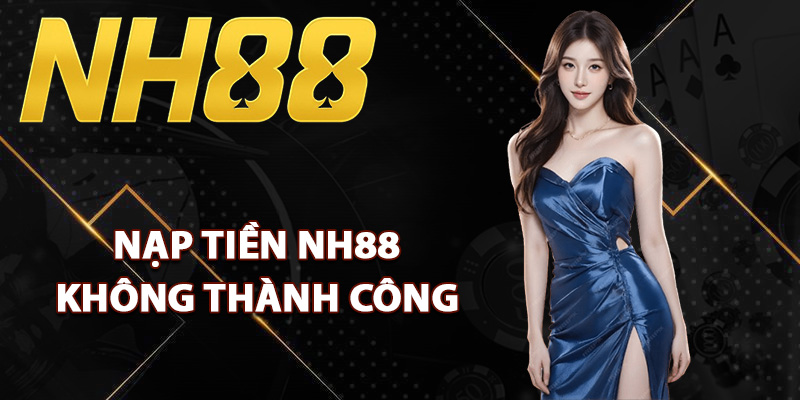 Các lý do nạp tiền NH88 không thành công