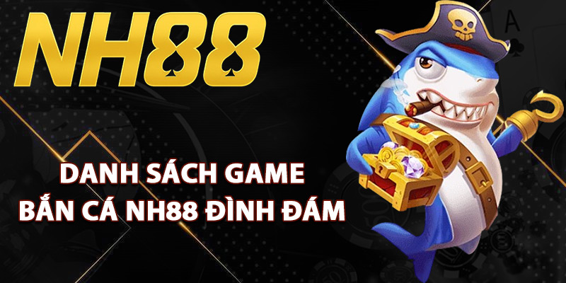 Danh sách game bắn cá NH88 đình đám