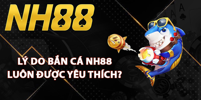 Lý do bắn cá NH88 luôn được yêu thích?